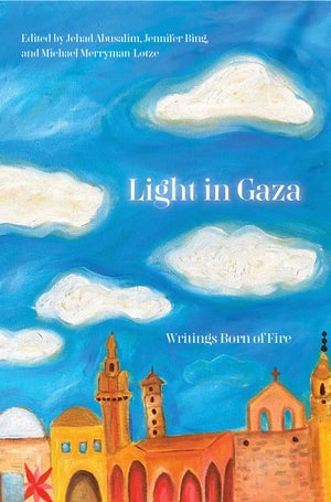 Light in Gaza: Writing Borns of Fire Edited by Jehad Abusalim Jennifer Bing, and Mike Merryman-Lotze